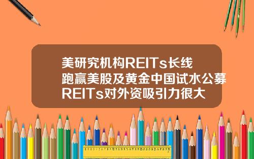 美研究机构REITs长线跑赢美股及黄金中国试水公募REITs对外资吸引力很大