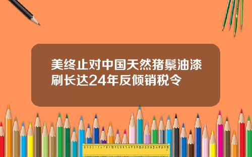 美终止对中国天然猪鬃油漆刷长达24年反倾销税令