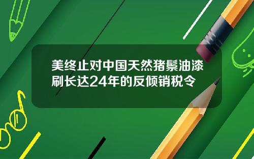 美终止对中国天然猪鬃油漆刷长达24年的反倾销税令