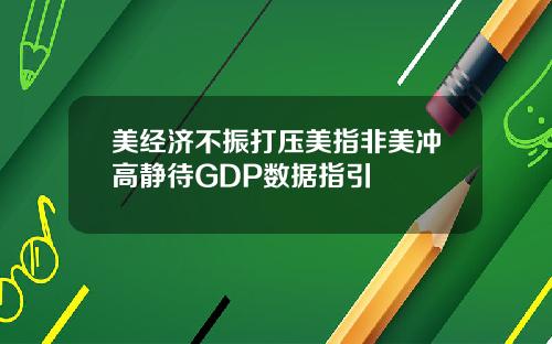 美经济不振打压美指非美冲高静待GDP数据指引