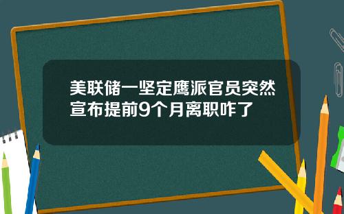 美联储一坚定鹰派官员突然宣布提前9个月离职咋了