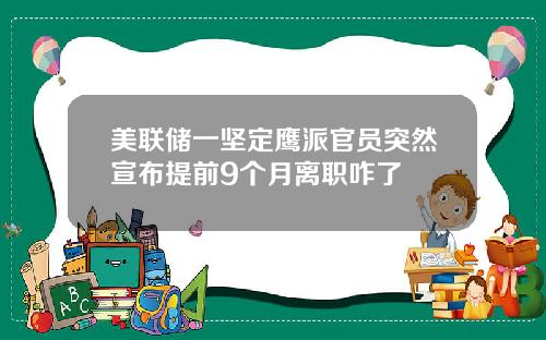美联储一坚定鹰派官员突然宣布提前9个月离职咋了