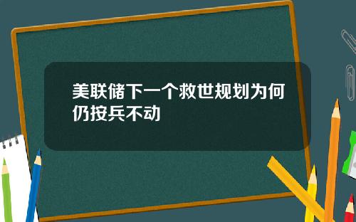 美联储下一个救世规划为何仍按兵不动
