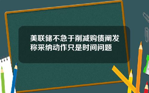 美联储不急于削减购债阐发称采纳动作只是时间问题