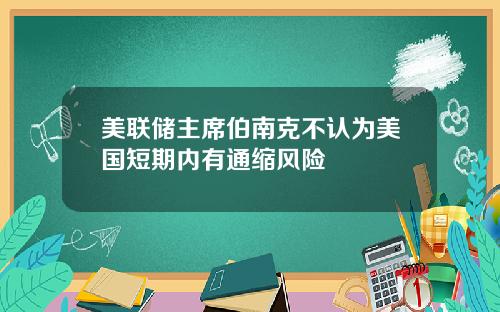 美联储主席伯南克不认为美国短期内有通缩风险