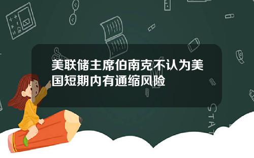 美联储主席伯南克不认为美国短期内有通缩风险
