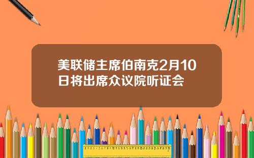 美联储主席伯南克2月10日将出席众议院听证会