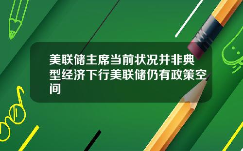 美联储主席当前状况并非典型经济下行美联储仍有政策空间