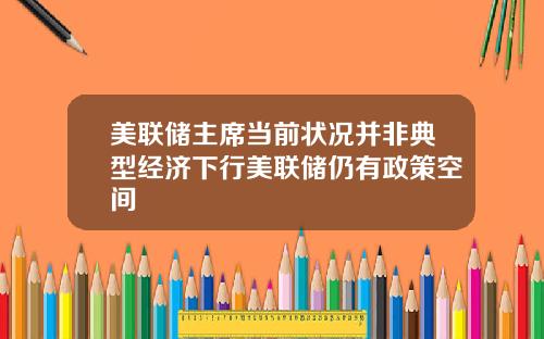 美联储主席当前状况并非典型经济下行美联储仍有政策空间