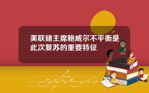 美联储主席鲍威尔不平衡是此次复苏的重要特征