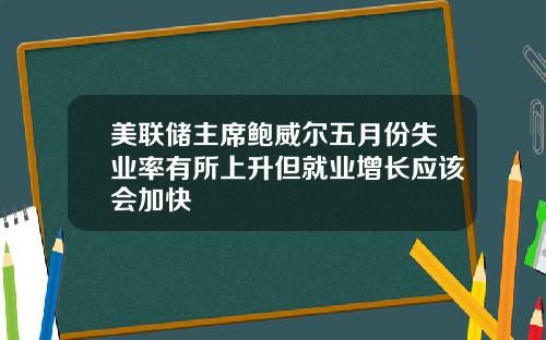 美联储主席鲍威尔五月份失业率有所上升但就业增长应该会加快