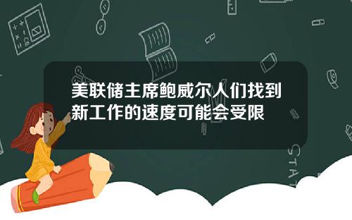 美联储主席鲍威尔人们找到新工作的速度可能会受限