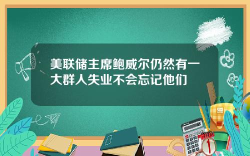 美联储主席鲍威尔仍然有一大群人失业不会忘记他们