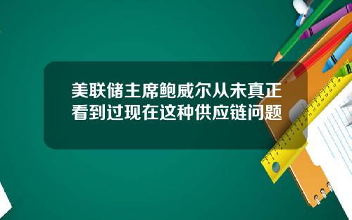 美联储主席鲍威尔从未真正看到过现在这种供应链问题