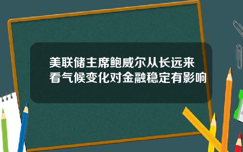 美联储主席鲍威尔从长远来看气候变化对金融稳定有影响