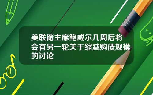 美联储主席鲍威尔几周后将会有另一轮关于缩减购债规模的讨论