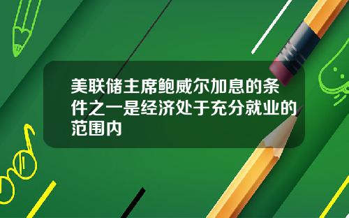 美联储主席鲍威尔加息的条件之一是经济处于充分就业的范围内