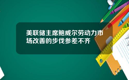 美联储主席鲍威尔劳动力市场改善的步伐参差不齐