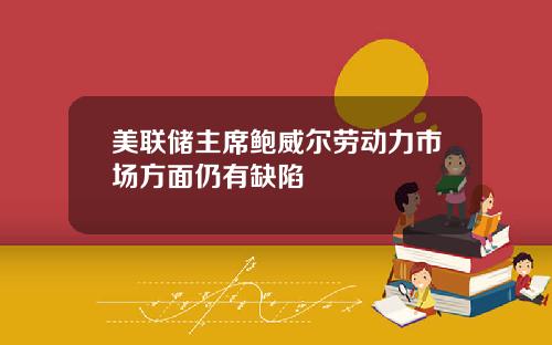 美联储主席鲍威尔劳动力市场方面仍有缺陷