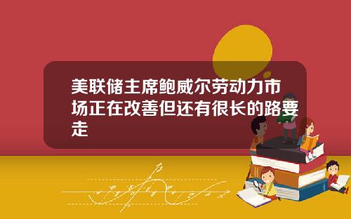 美联储主席鲍威尔劳动力市场正在改善但还有很长的路要走