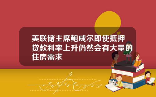 美联储主席鲍威尔即使抵押贷款利率上升仍然会有大量的住房需求