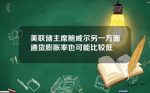 美联储主席鲍威尔另一方面通货膨胀率也可能比较低