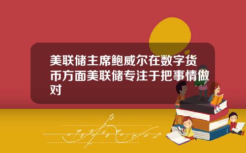 美联储主席鲍威尔在数字货币方面美联储专注于把事情做对