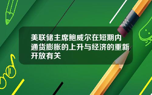 美联储主席鲍威尔在短期内通货膨胀的上升与经济的重新开放有关