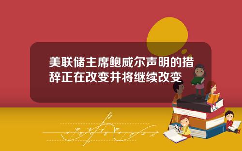 美联储主席鲍威尔声明的措辞正在改变并将继续改变