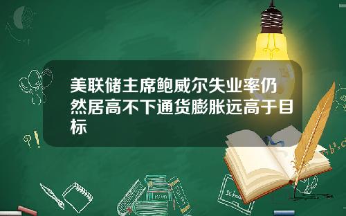 美联储主席鲍威尔失业率仍然居高不下通货膨胀远高于目标