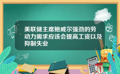 美联储主席鲍威尔强劲的劳动力需求应该会提高工资以及抑制失业