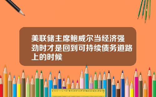 美联储主席鲍威尔当经济强劲时才是回到可持续债务道路上的时候