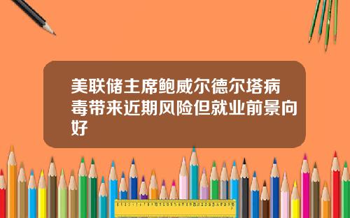 美联储主席鲍威尔德尔塔病毒带来近期风险但就业前景向好