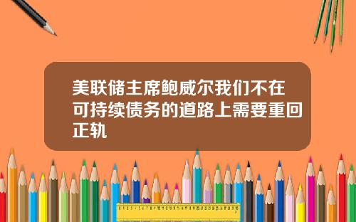 美联储主席鲍威尔我们不在可持续债务的道路上需要重回正轨