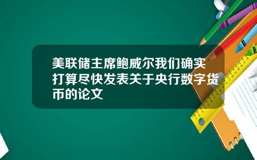 美联储主席鲍威尔我们确实打算尽快发表关于央行数字货币的论文