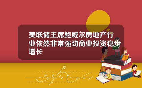 美联储主席鲍威尔房地产行业依然非常强劲商业投资稳步增长