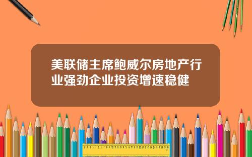 美联储主席鲍威尔房地产行业强劲企业投资增速稳健
