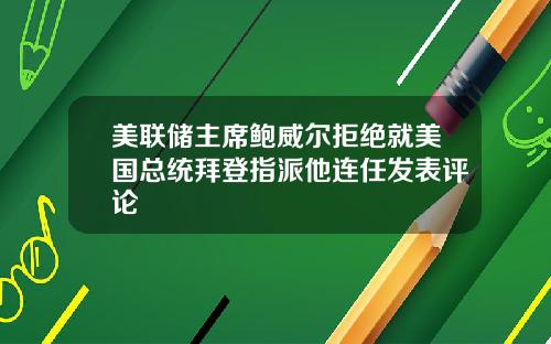 美联储主席鲍威尔拒绝就美国总统拜登指派他连任发表评论