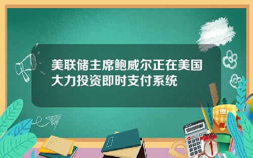 美联储主席鲍威尔正在美国大力投资即时支付系统