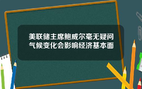 美联储主席鲍威尔毫无疑问气候变化会影响经济基本面