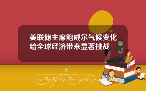 美联储主席鲍威尔气候变化给全球经济带来显著挑战