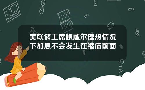 美联储主席鲍威尔理想情况下加息不会发生在缩债前面