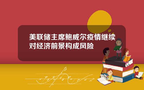 美联储主席鲍威尔疫情继续对经济前景构成风险