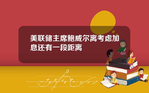 美联储主席鲍威尔离考虑加息还有一段距离