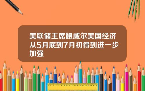 美联储主席鲍威尔美国经济从5月底到7月初得到进一步加强
