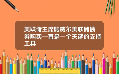 美联储主席鲍威尔美联储债券购买一直是一个关键的支持工具