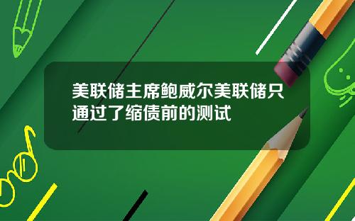 美联储主席鲍威尔美联储只通过了缩债前的测试