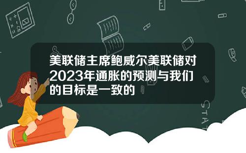 美联储主席鲍威尔美联储对2023年通胀的预测与我们的目标是一致的