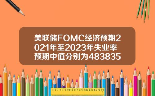 美联储FOMC经济预期2021年至2023年失业率预期中值分别为4838356月预期分别为453835