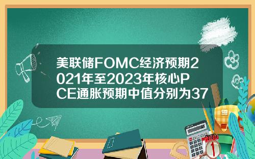 美联储FOMC经济预期2021年至2023年核心PCE通胀预期中值分别为3723316月预期分别为302121